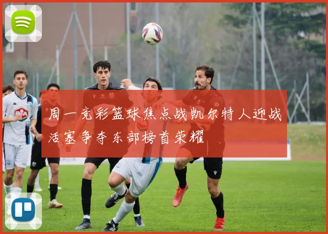 周一竞彩篮球焦点战凯尔特人迎战活塞争夺东部榜首荣耀