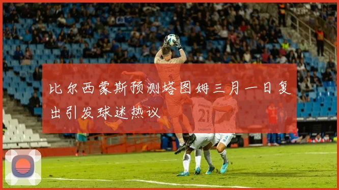 比尔西蒙斯预测塔图姆三月一日复出引发球迷热议