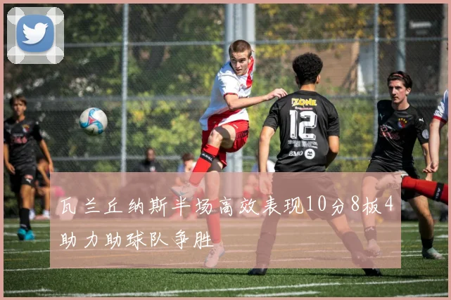 瓦兰丘纳斯半场高效表现10分8板4助力助球队争胜