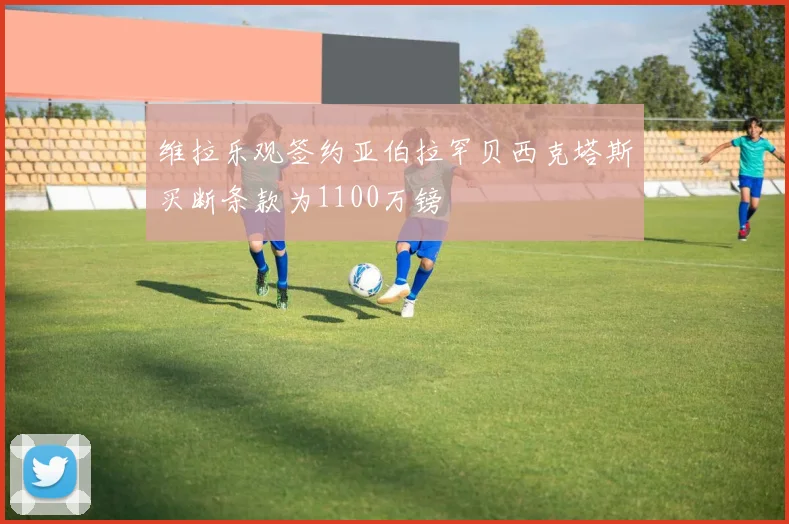 维拉乐观签约亚伯拉罕贝西克塔斯买断条款为1100万镑