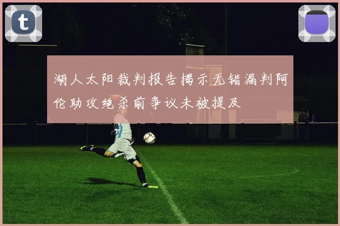 湖人太阳裁判报告揭示无错漏判阿伦助攻绝杀前争议未被提及