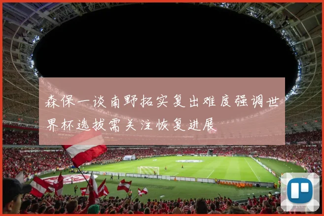 森保一谈南野拓实复出难度强调世界杯选拔需关注恢复进展