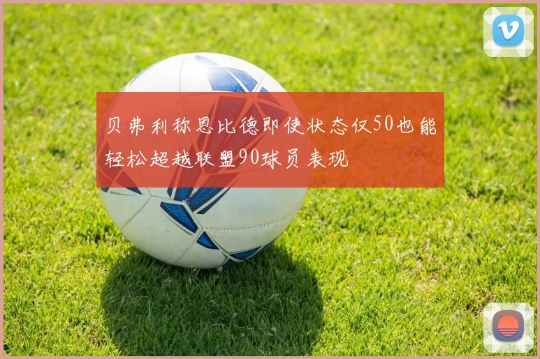 贝弗利称恩比德即使状态仅50也能轻松超越联盟90球员表现