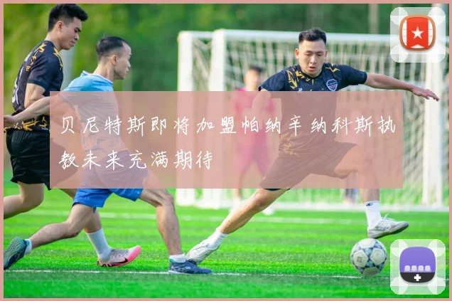 贝尼特斯即将加盟帕纳辛纳科斯执教未来充满期待