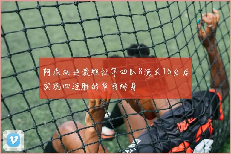阿森纳逆袭维拉等四队8场丢16分后实现四连胜的华丽转身