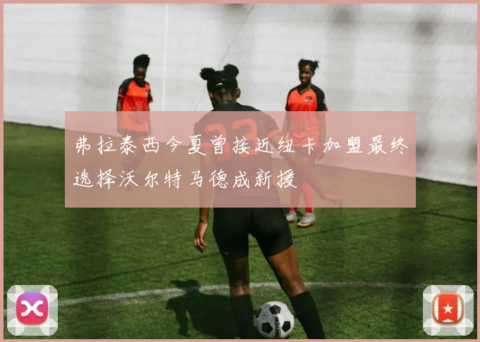 弗拉泰西今夏曾接近纽卡加盟最终选择沃尔特马德成新援