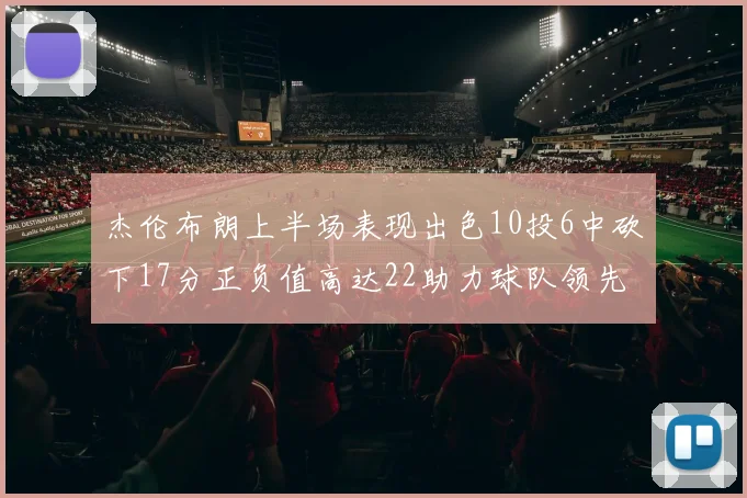 杰伦布朗上半场表现出色10投6中砍下17分正负值高达22助力球队领先