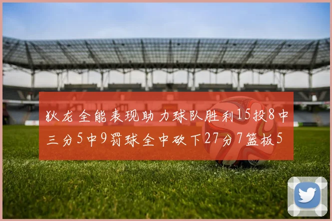 狄龙全能表现助力球队胜利15投8中三分5中9罚球全中砍下27分7篮板5助攻