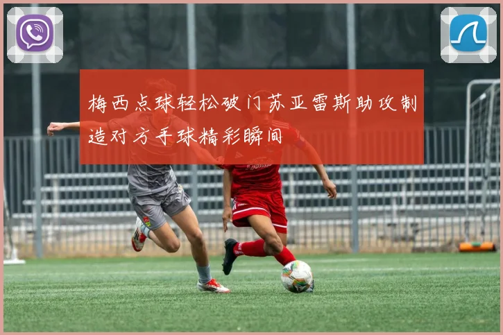 梅西点球轻松破门苏亚雷斯助攻制造对方手球精彩瞬间
