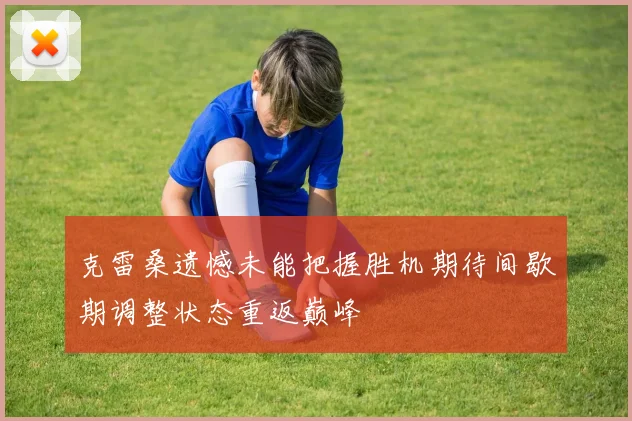 克雷桑遗憾未能把握胜机期待间歇期调整状态重返巅峰