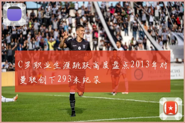 C罗职业生涯跳跃高度盘点2013年对曼联创下293米纪录
