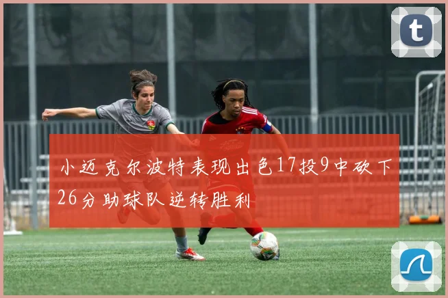 小迈克尔波特表现出色17投9中砍下26分助球队逆转胜利