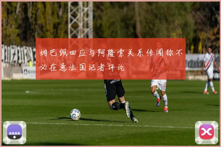 姆巴佩回应与阿隆索关系传闻称不必在意法国记者评论