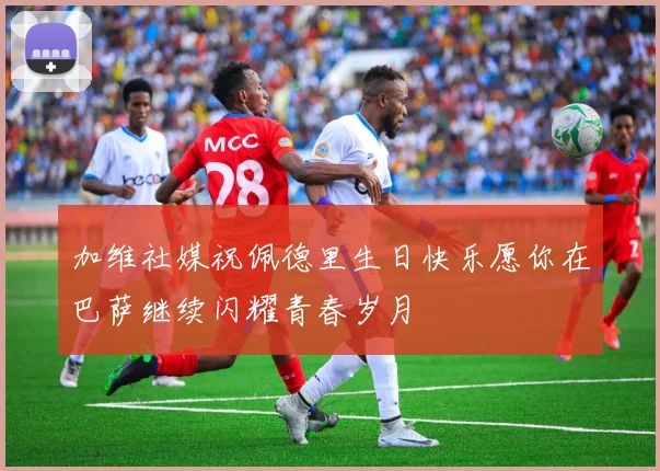 加维社媒祝佩德里生日快乐愿你在巴萨继续闪耀青春岁月