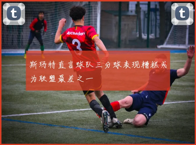 斯玛特直言球队三分球表现糟糕或为联盟最差之一