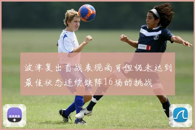 波津复出首战表现尚可但仍未达到最佳状态连续缺阵16场的挑战