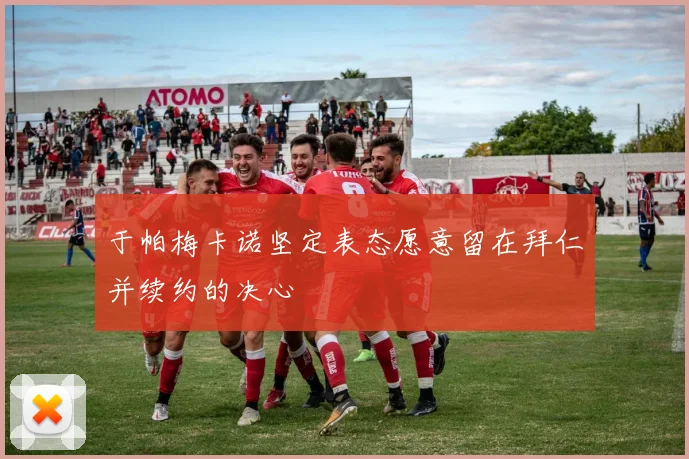 于帕梅卡诺坚定表态愿意留在拜仁并续约的决心