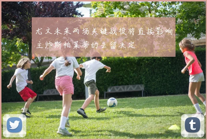 尤文未来两场关键战役将直接影响主帅斯帕莱蒂的去留决定