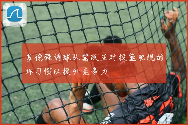 基德强调球队需改正对投篮犯规的坏习惯以提升竞争力