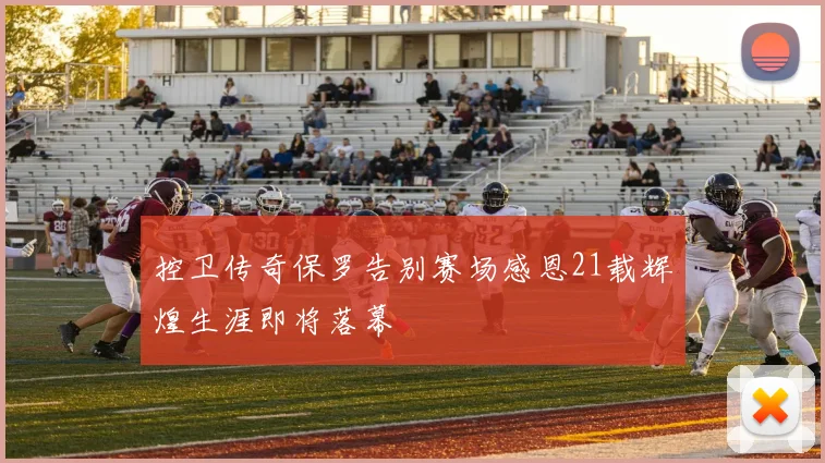 控卫传奇保罗告别赛场感恩21载辉煌生涯即将落幕