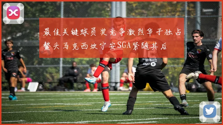 最佳关键球员奖竞争激烈华子独占鳌头马克西坎宁安SGA紧随其后