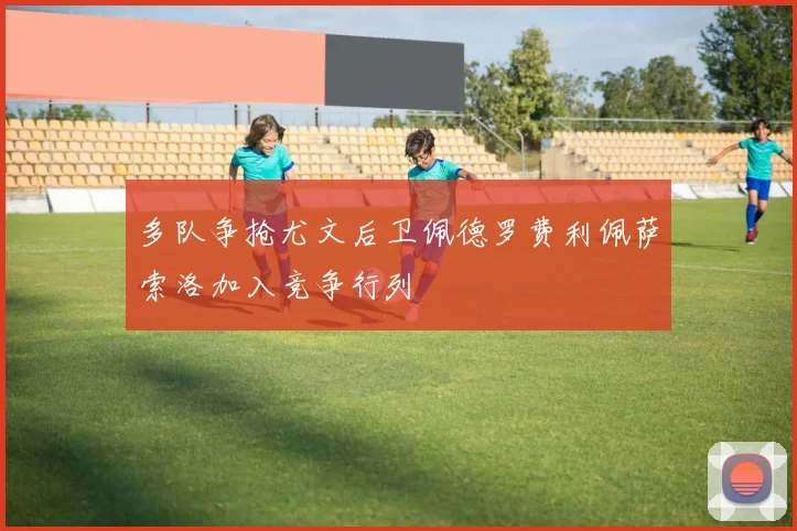 多队争抢尤文后卫佩德罗费利佩萨索洛加入竞争行列