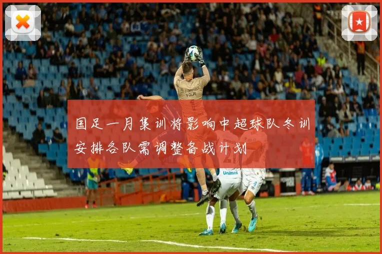 国足一月集训将影响中超球队冬训安排各队需调整备战计划
