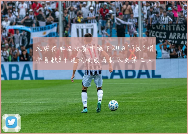 文班在单场比赛中砍下20分15板5帽并贡献8个进攻板成马刺队史第三人追平邓肯伟业