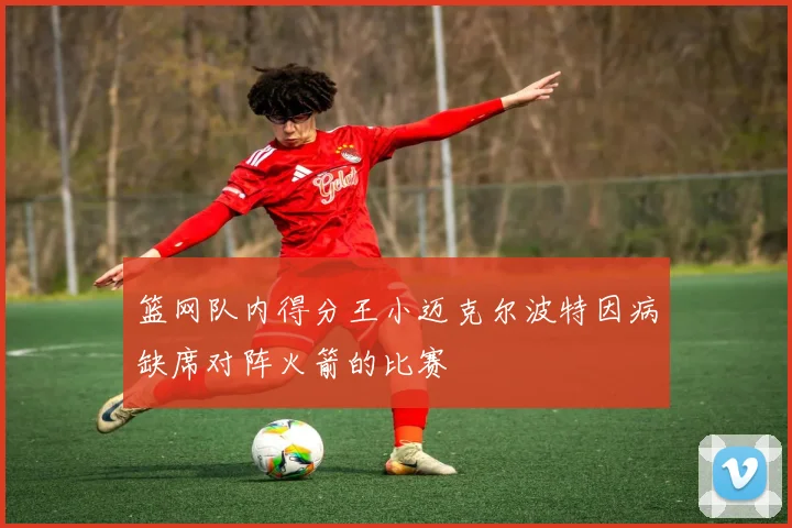 篮网队内得分王小迈克尔波特因病缺席对阵火箭的比赛