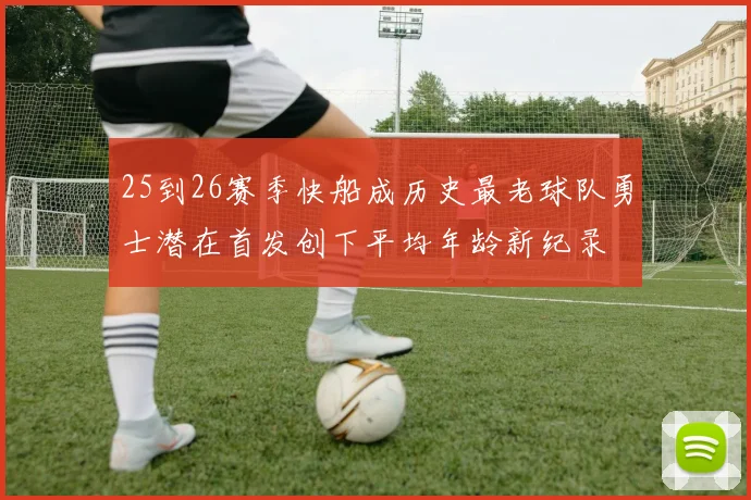 25到26赛季快船成历史最老球队勇士潜在首发创下平均年龄新纪录