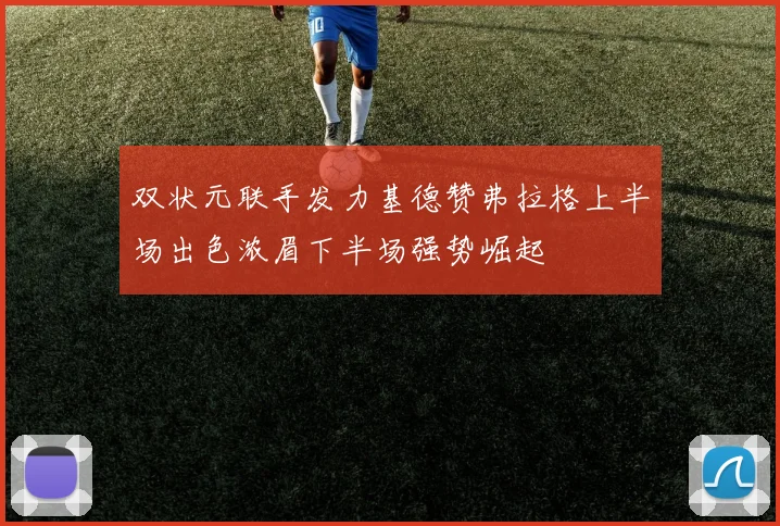 双状元联手发力基德赞弗拉格上半场出色浓眉下半场强势崛起