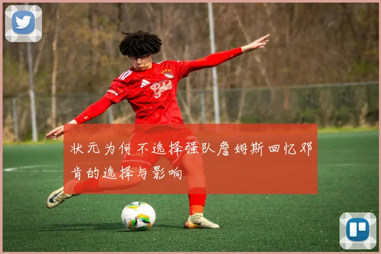 状元为何不选择强队詹姆斯回忆邓肯的选择与影响