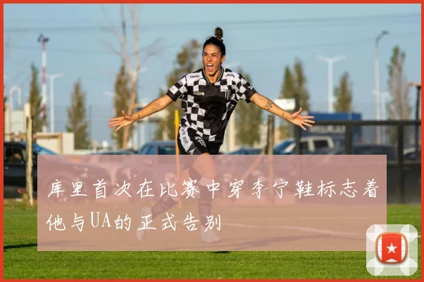 库里首次在比赛中穿李宁鞋标志着他与UA的正式告别