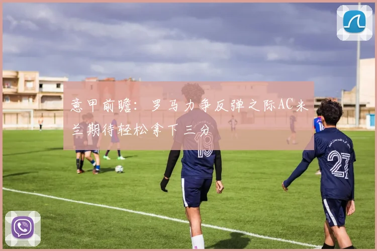 意甲前瞻：罗马力争反弹之际AC米兰期待轻松拿下三分