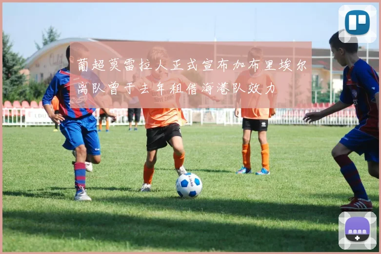葡超莫雷拉人正式宣布加布里埃尔离队曾于去年租借海港队效力