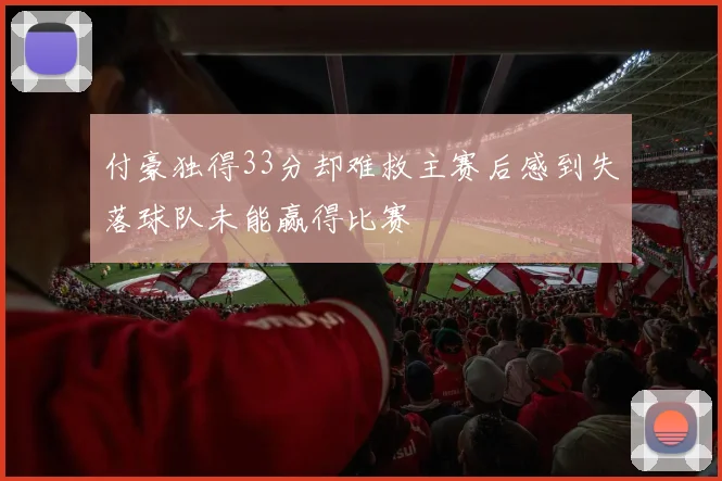 付豪独得33分却难救主赛后感到失落球队未能赢得比赛