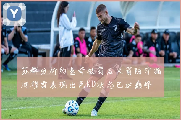 苏群分析约基奇被罚后火箭防守漏洞穆雷表现出色KD状态已达巅峰
