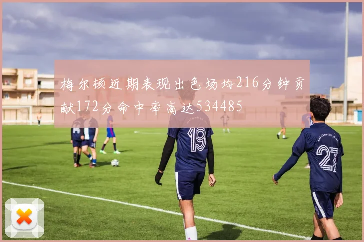 梅尔顿近期表现出色场均216分钟贡献172分命中率高达534485