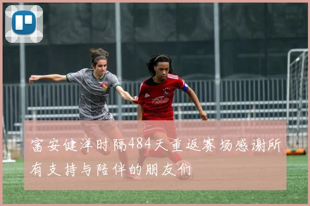 富安健洋时隔484天重返赛场感谢所有支持与陪伴的朋友们