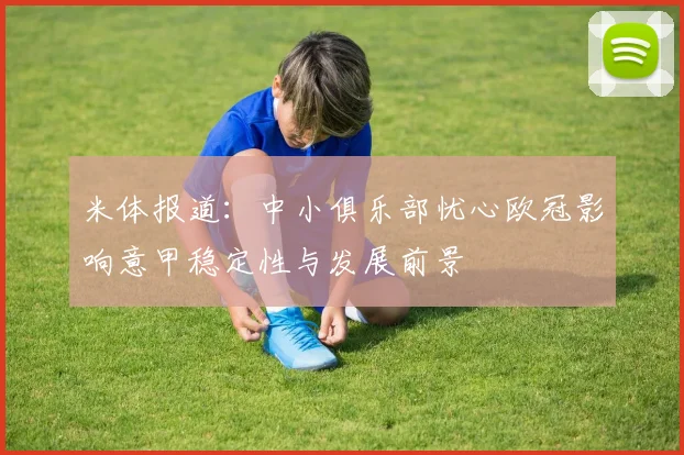 米体报道：中小俱乐部忧心欧冠影响意甲稳定性与发展前景