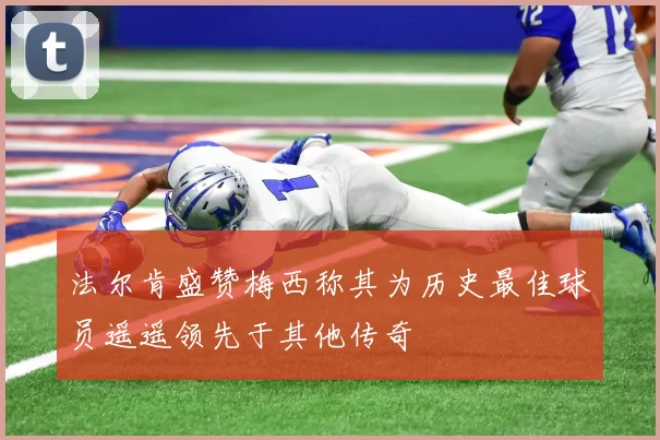 法尔肯盛赞梅西称其为历史最佳球员遥遥领先于其他传奇