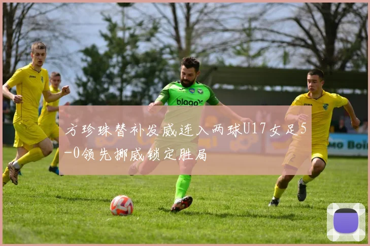 方珍珠替补发威连入两球U17女足5-0领先挪威锁定胜局