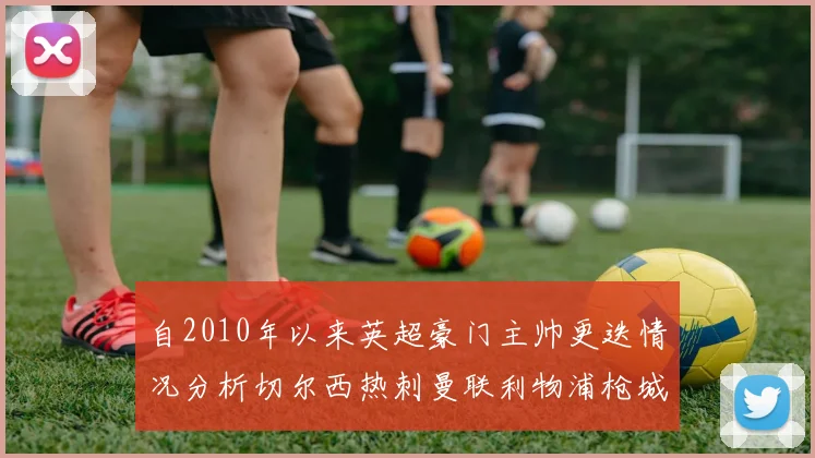 自2010年以来英超豪门主帅更迭情况分析切尔西热刺曼联利物浦枪城的变化趋势