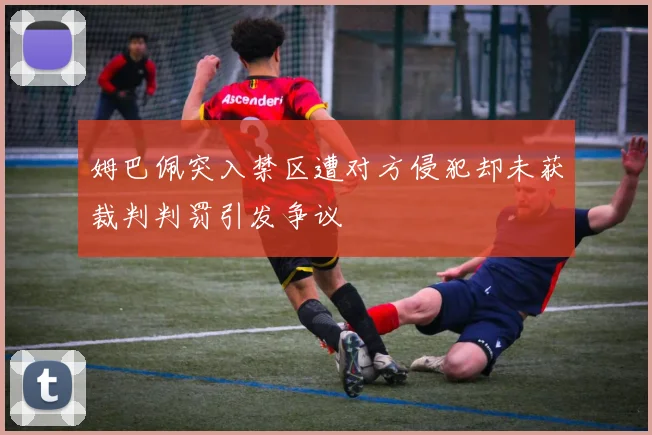 姆巴佩突入禁区遭对方侵犯却未获裁判判罚引发争议