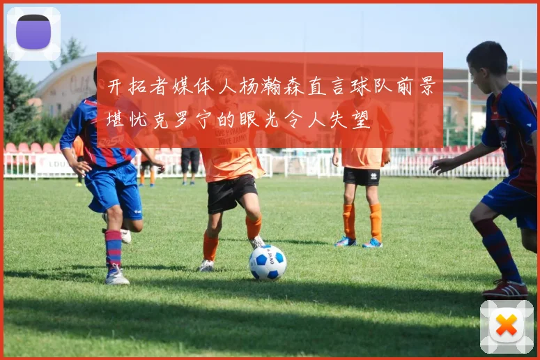 开拓者媒体人杨瀚森直言球队前景堪忧克罗宁的眼光令人失望