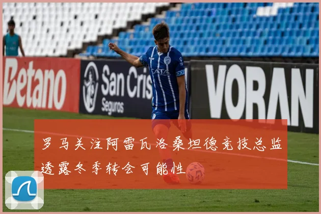 罗马关注阿雷瓦洛桑坦德竞技总监透露冬季转会可能性