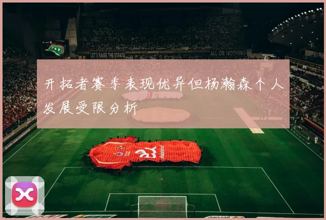 开拓者赛季表现优异但杨瀚森个人发展受限分析