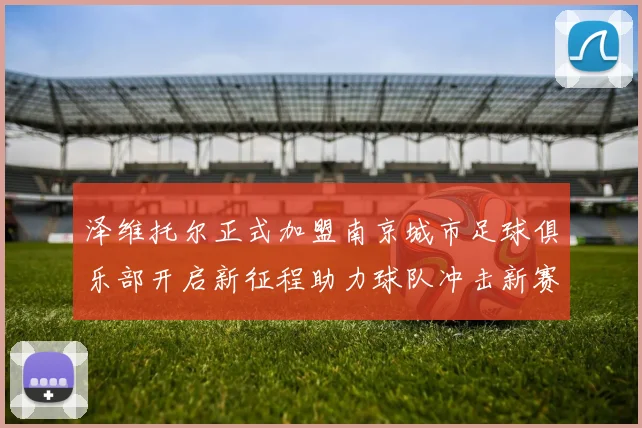 泽维托尔正式加盟南京城市足球俱乐部开启新征程助力球队冲击新赛季