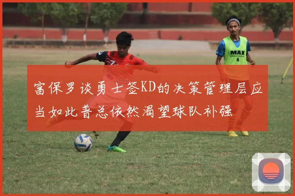 富保罗谈勇士签KD的决策管理层应当如此普总依然渴望球队补强