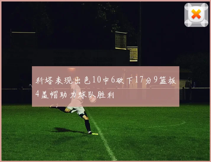 科塔表现出色10中6砍下17分9篮板4盖帽助力球队胜利